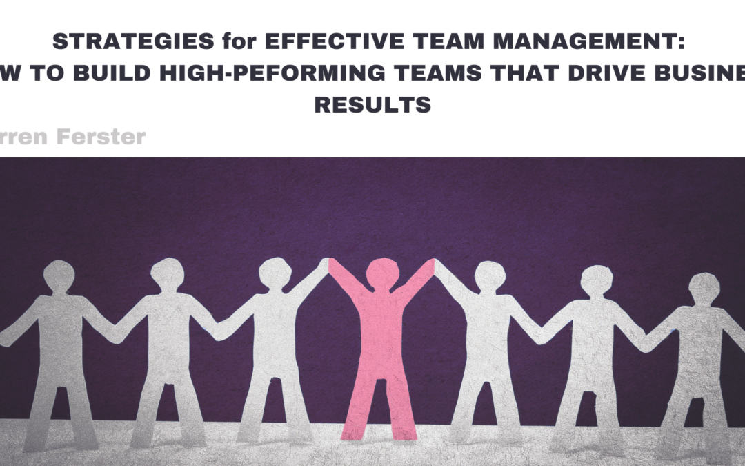Strategies for Effective Team Management: How to Build High-Performing Teams That Drive Business Results